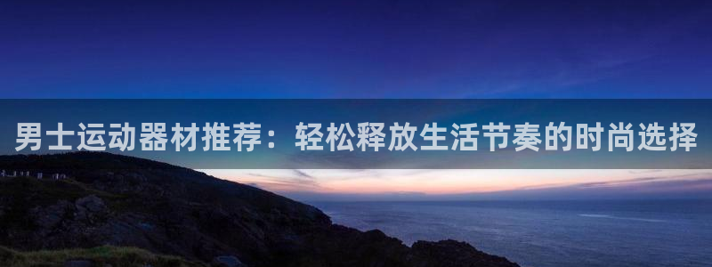 凯捷体育代理:男士运动器材推荐:轻松释放生活节奏的时尚选择