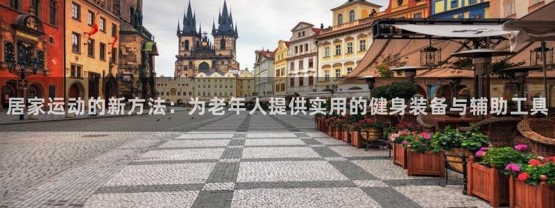 凯捷体育娱乐代理怎么样:居家运动的新方法:为老年人提供实用的