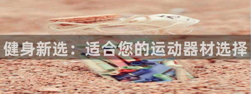 凯捷体育娱乐下载:健身新选:适合您的运动器材选择