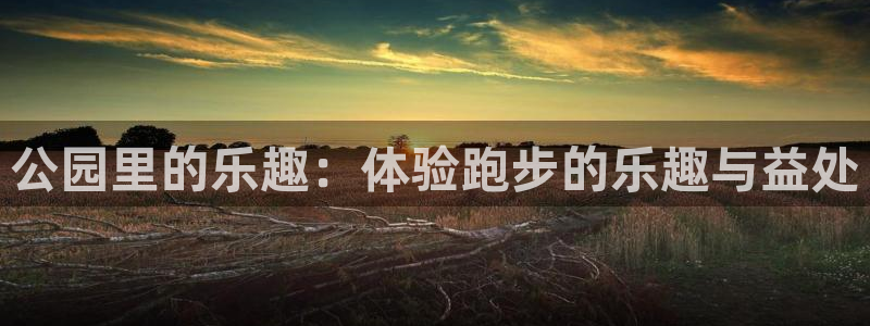 凯捷体育招商电话是多少啊:公园里的乐趣:体验跑步的乐趣与益处