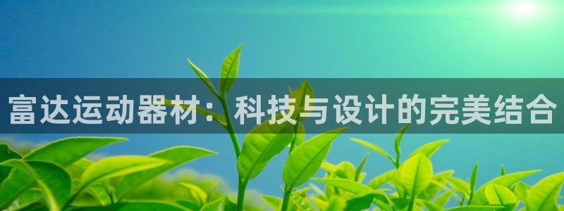 凯捷体育招商电话地址查询:富达运动器材:科技与设计的完美结合