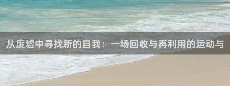凯捷体育集团官网网址:从废墟中寻找新的自我:一场回收与再利用