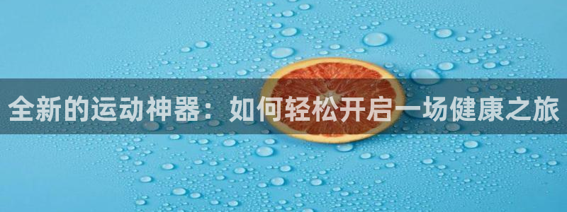凯捷体育招商:全新的运动神器:如何轻松开启一场健康之旅