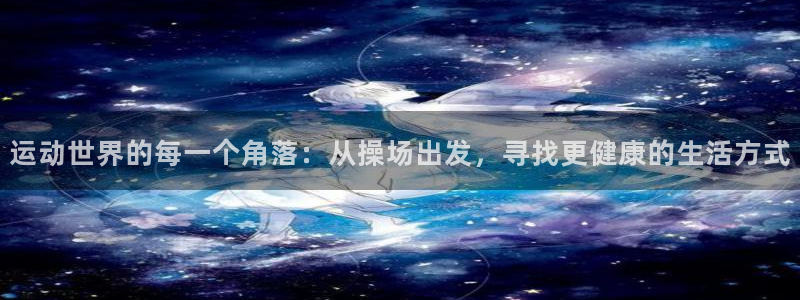 意昂集团官网:运动世界的每一个角落:从操场出发,寻找更健康的
